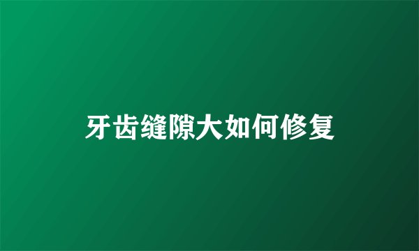 牙齿缝隙大如何修复