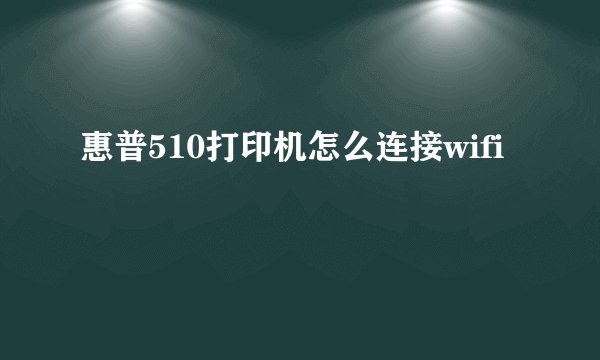惠普510打印机怎么连接wifi