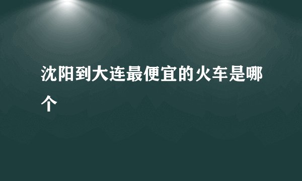 沈阳到大连最便宜的火车是哪个