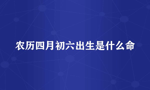 农历四月初六出生是什么命