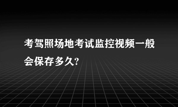 考驾照场地考试监控视频一般会保存多久?