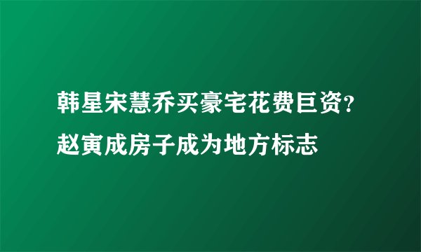 韩星宋慧乔买豪宅花费巨资？赵寅成房子成为地方标志