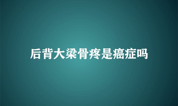 后背大梁骨疼是癌症吗