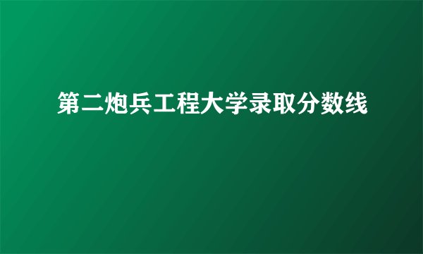 第二炮兵工程大学录取分数线