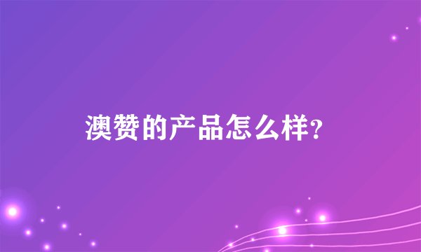 澳赞的产品怎么样？