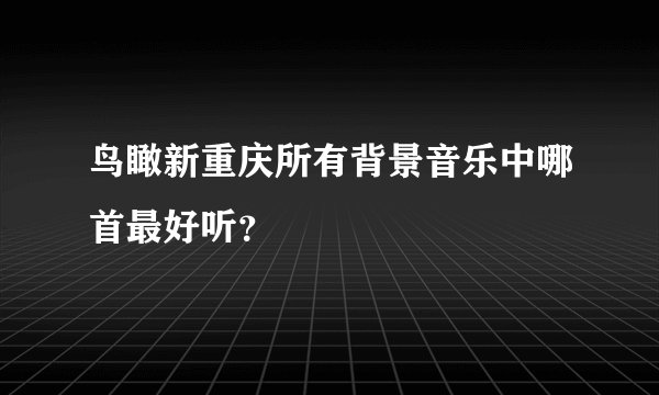 鸟瞰新重庆所有背景音乐中哪首最好听？