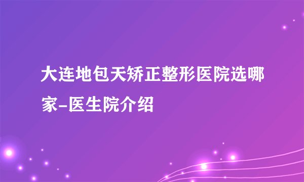 大连地包天矫正整形医院选哪家-医生院介绍