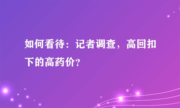 如何看待:记者调查,高回扣下的高药价?
