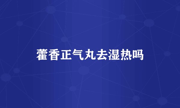 藿香正气丸去湿热吗