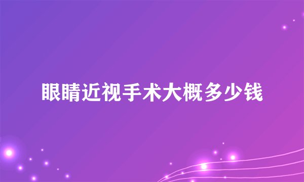眼睛近视手术大概多少钱