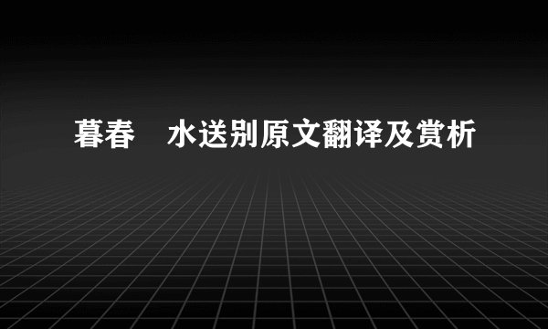 暮春浐水送别原文翻译及赏析