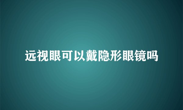 远视眼可以戴隐形眼镜吗