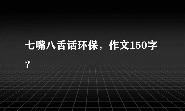 七嘴八舌话环保，作文150字？