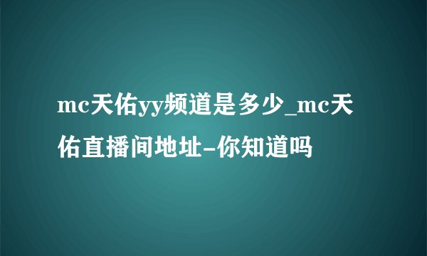 mc天佑yy频道是多少_mc天佑直播间地址-你知道吗