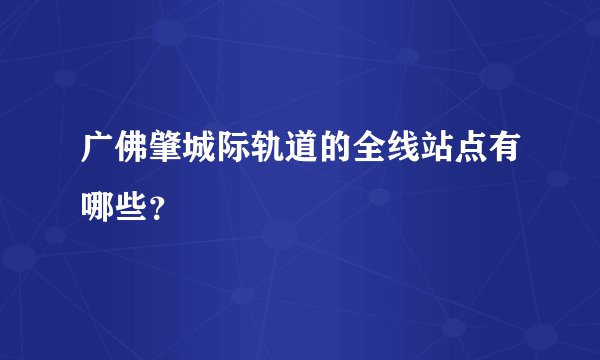 广佛肇城际轨道的全线站点有哪些？
