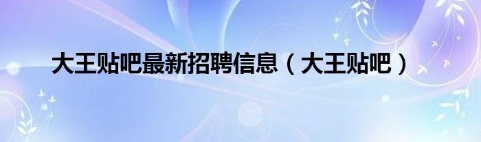 大王贴吧最新招聘信息（大王贴吧）