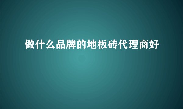 做什么品牌的地板砖代理商好