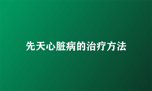 先天心脏病的治疗方法