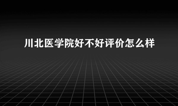 川北医学院好不好评价怎么样