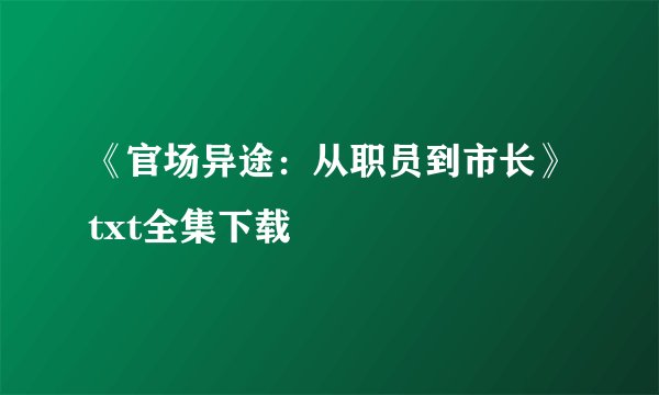 《官场异途：从职员到市长》txt全集下载