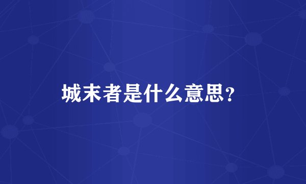 城末者是什么意思？