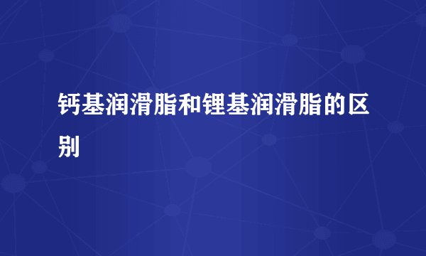 钙基润滑脂和锂基润滑脂的区别