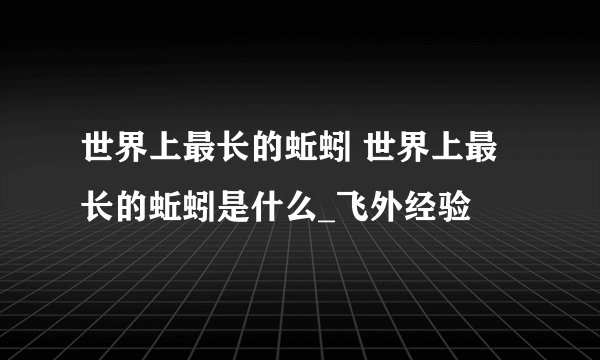 世界上最长的蚯蚓 世界上最长的蚯蚓是什么_飞外经验