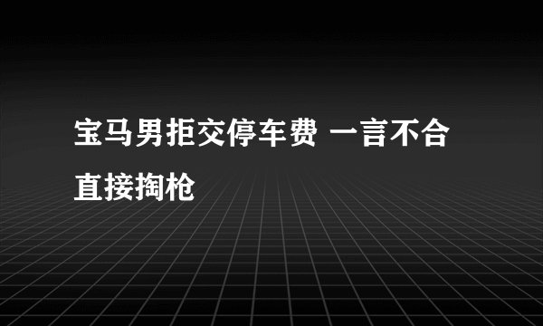 宝马男拒交停车费 一言不合直接掏枪