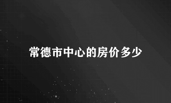 常德市中心的房价多少