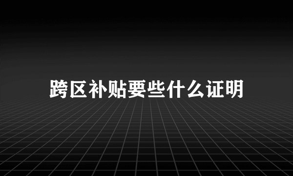 跨区补贴要些什么证明