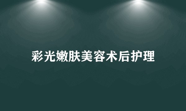 彩光嫩肤美容术后护理