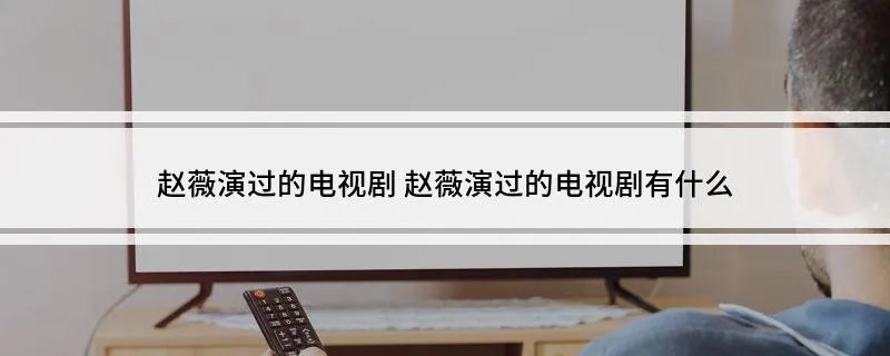 赵薇演过的电视剧 赵薇演过的电视剧有什么