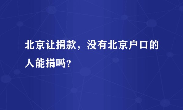 北京让捐款，没有北京户口的人能捐吗？