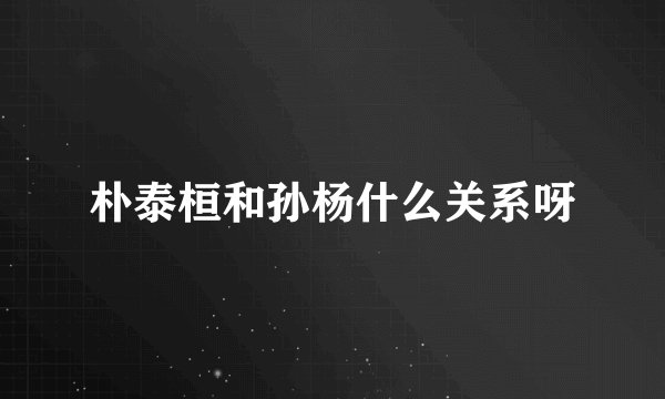 朴泰桓和孙杨什么关系呀