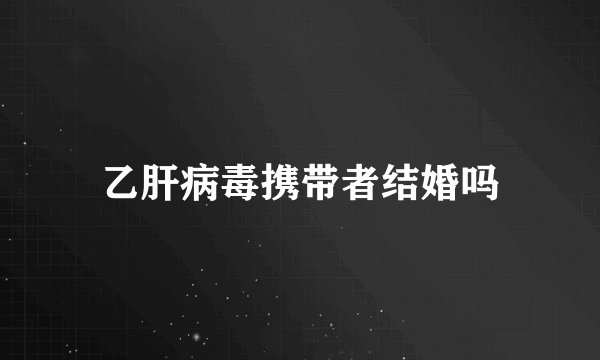 乙肝病毒携带者结婚吗