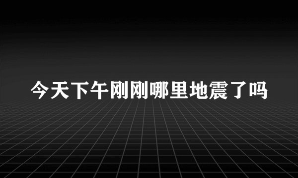 今天下午刚刚哪里地震了吗