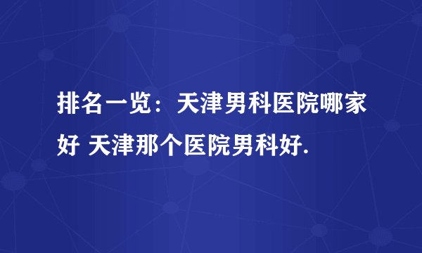 排名一览：天津男科医院哪家好 天津那个医院男科好.