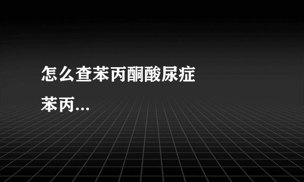 怎么查苯丙酮酸尿症              苯丙酮尿症发病原因