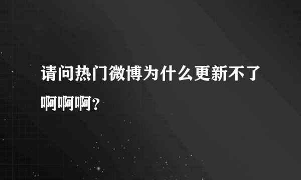 请问热门微博为什么更新不了啊啊啊？