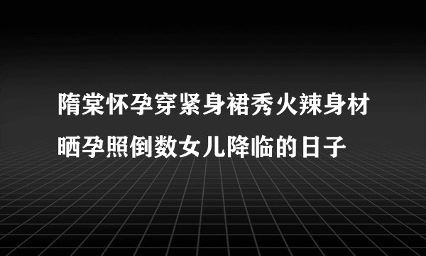 隋棠怀孕穿紧身裙秀火辣身材晒孕照倒数女儿降临的日子