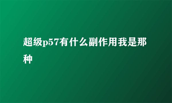 超级p57有什么副作用我是那种