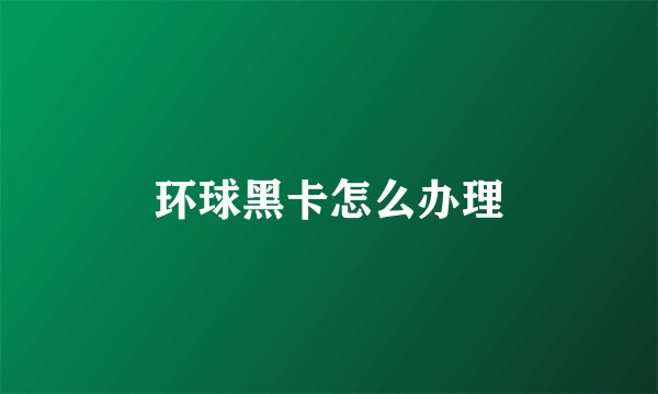 环球黑卡怎么办理