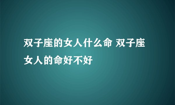 双子座的女人什么命 双子座女人的命好不好