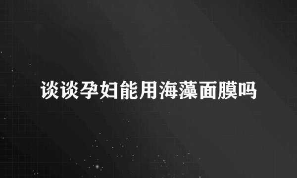 谈谈孕妇能用海藻面膜吗