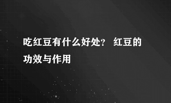 吃红豆有什么好处？ 红豆的功效与作用