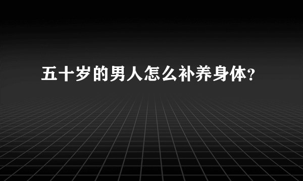 五十岁的男人怎么补养身体？