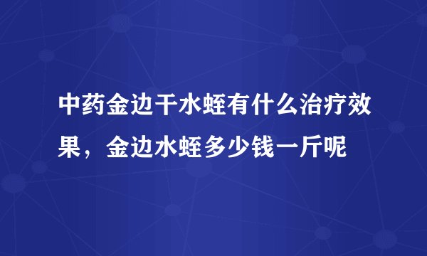 中药金边干水蛭有什么治疗效果，金边水蛭多少钱一斤呢