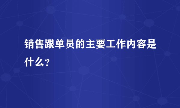 销售跟单员的主要工作内容是什么？