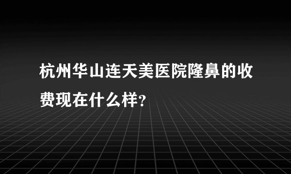 杭州华山连天美医院隆鼻的收费现在什么样？