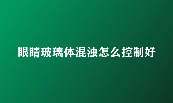 眼睛玻璃体混浊怎么控制好